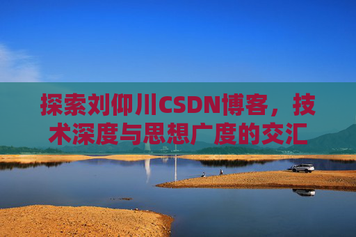 探索刘仰川CSDN博客,技术深度与思想广度的交汇